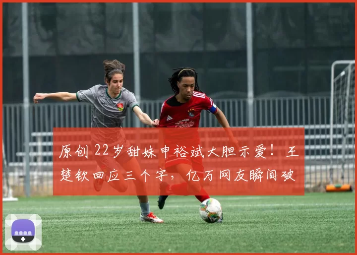 原创 22岁甜妹申裕斌大胆示爱！王楚钦回应三个字，亿万网友瞬间破防？
