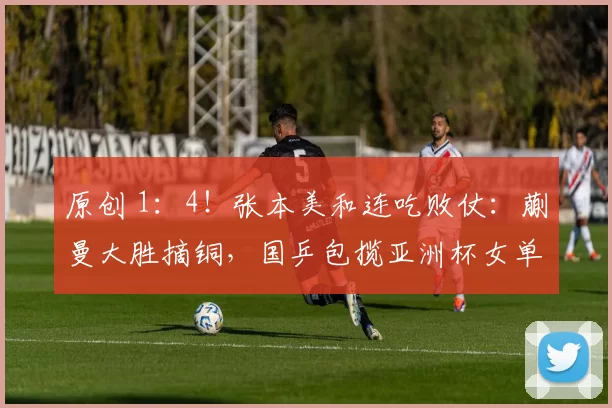 原创 1：4！张本美和连吃败仗：蒯曼大胜摘铜，国乒包揽亚洲杯女单前三名