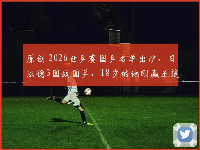 原创 2026世乒赛国乒名单出炉，日法德3国战国乒，18岁的他刚赢王楚钦