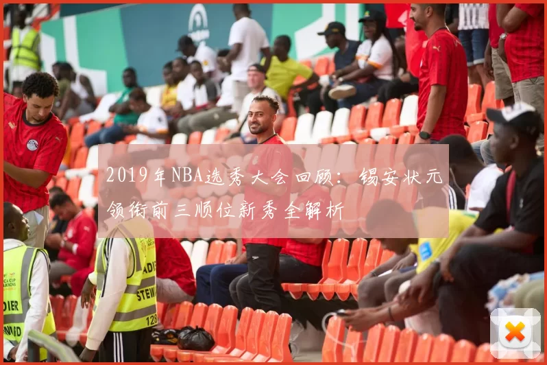 2019年NBA选秀大会回顾：锡安状元领衔前三顺位新秀全解析