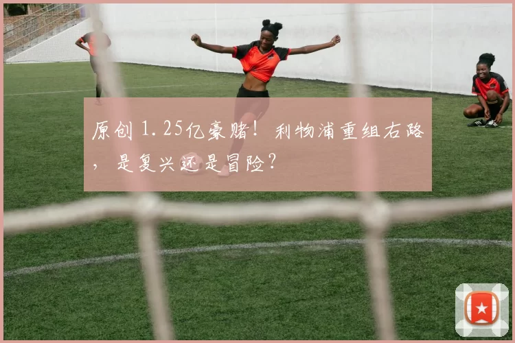 原创 1.25亿豪赌！利物浦重组右路，是复兴还是冒险？