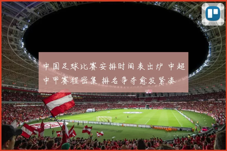 中国足球比赛安排时间表出炉 中超中甲赛程密集 排名争夺愈发紧凑