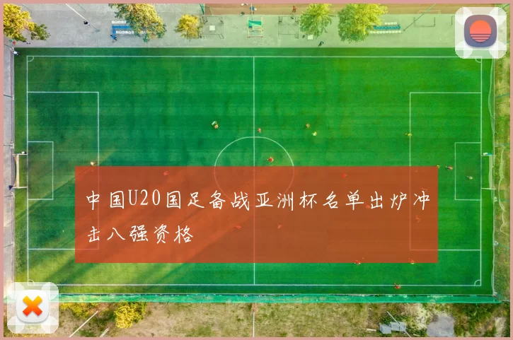 中国U20国足备战亚洲杯名单出炉冲击八强资格