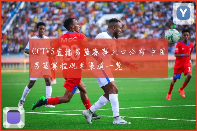 CCTV5直播男篮赛事入口公布 中国男篮赛程观看渠道一览