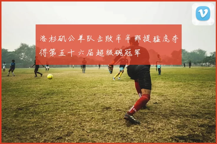 洛杉矶公羊队击败辛辛那提猛虎夺得第五十六届超级碗冠军