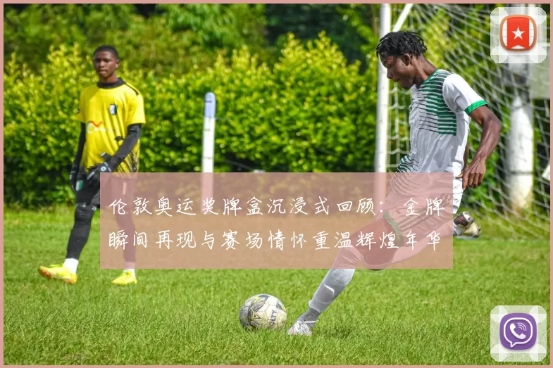 伦敦奥运奖牌盒沉浸式回顾:金牌瞬间再现与赛场情怀重温辉煌年华记