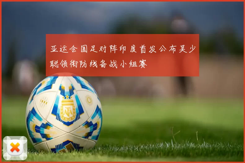 亚运会国足对阵印度首发公布吴少聪领衔防线备战小组赛