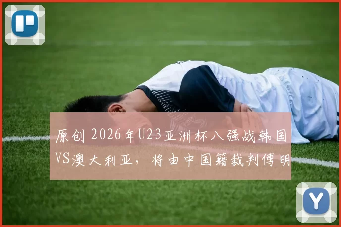 原创 2026年U23亚洲杯八强战韩国VS澳大利亚，将由中国籍裁判傅明执裁