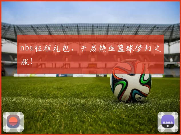 nba征程礼包，开启热血篮球梦幻之旅！