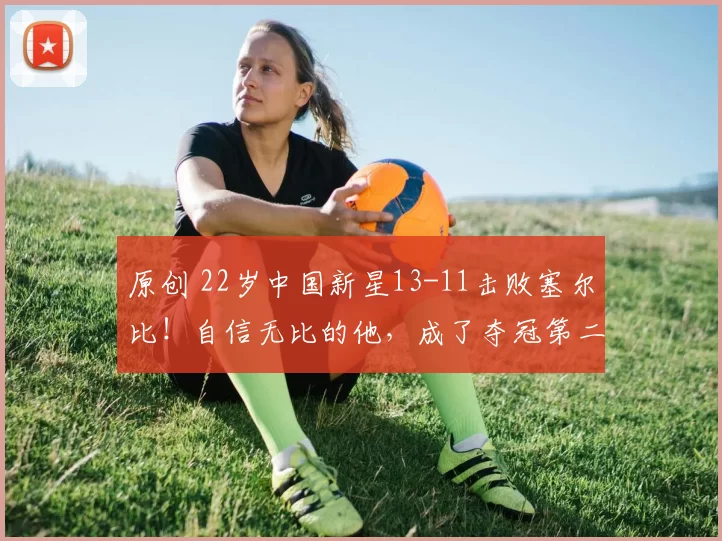 原创 22岁中国新星13-11击败塞尔比！自信无比的他，成了夺冠第二热门