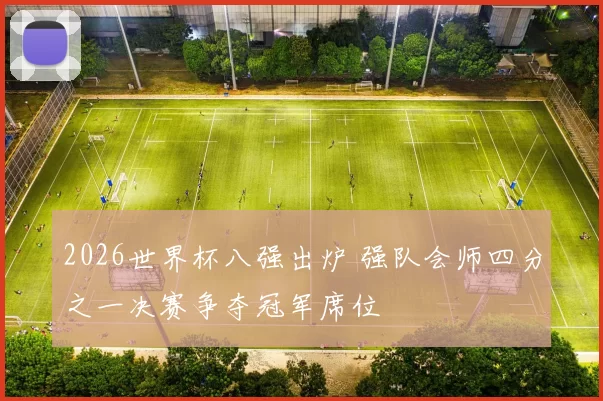 2026世界杯八强出炉 强队会师四分之一决赛争夺冠军席位