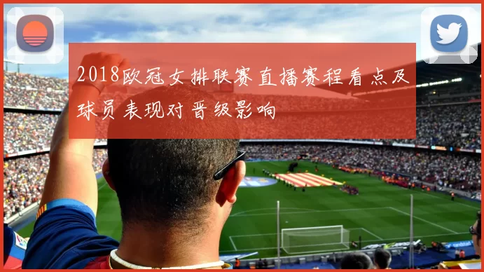 2018欧冠女排联赛直播赛程看点及球员表现对晋级影响