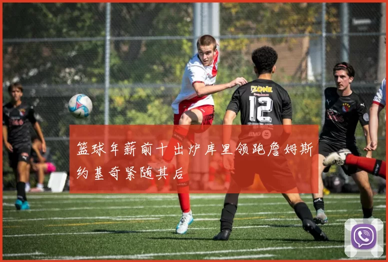 篮球年薪前十出炉库里领跑詹姆斯约基奇紧随其后