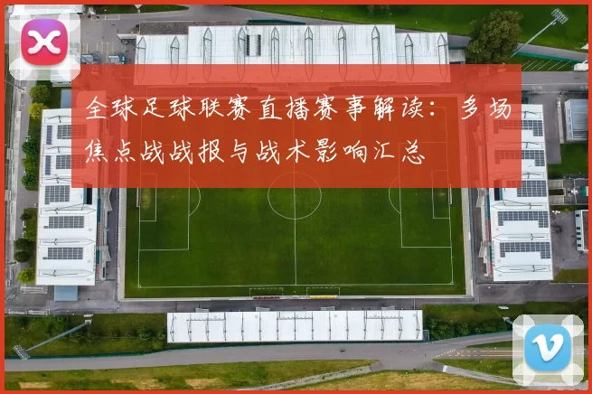 全球足球联赛直播赛事解读：多场焦点战战报与战术影响汇总