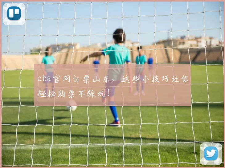 cba官网订票山东，这些小技巧让你轻松购票不踩坑！