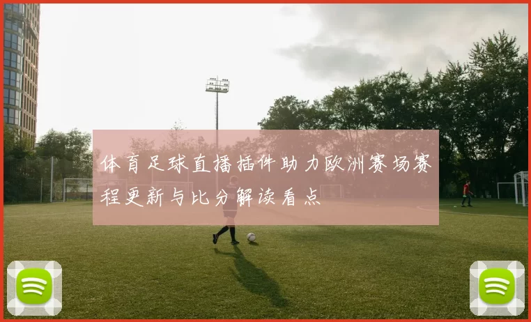 体育足球直播插件助力欧洲赛场赛程更新与比分解读看点