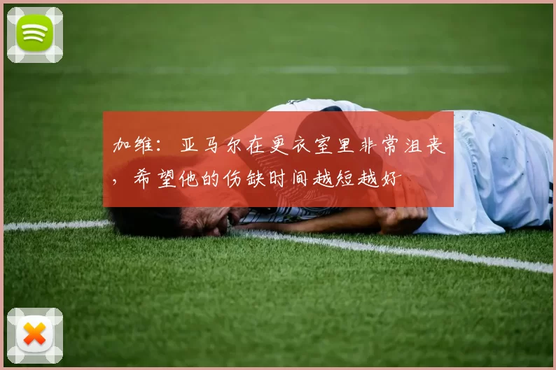 加维：亚马尔在更衣室里非常沮丧，希望他的伤缺时间越短越好
