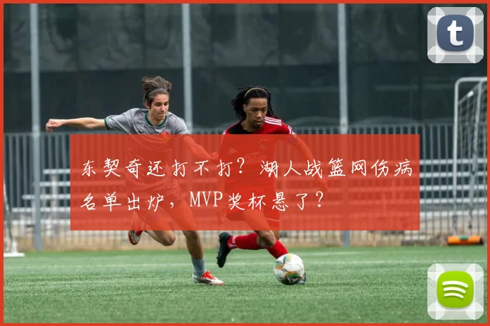 东契奇还打不打？湖人战篮网伤病名单出炉，MVP奖杯悬了？