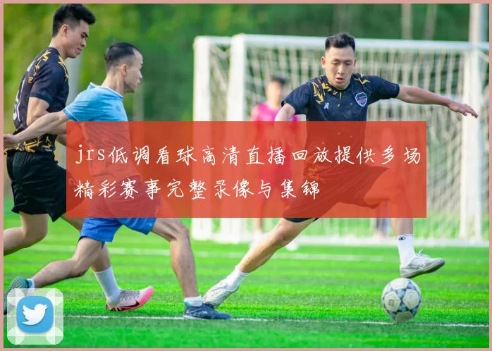 jrs低调看球高清直播回放提供多场精彩赛事完整录像与集锦