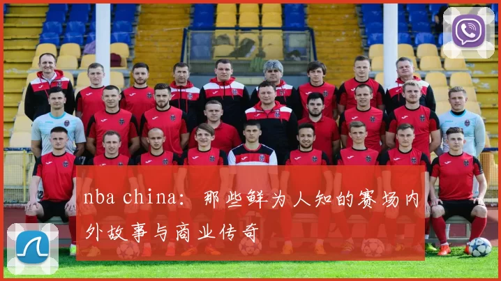 nba china：那些鲜为人知的赛场内外故事与商业传奇