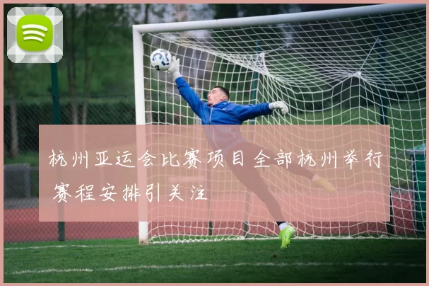 杭州亚运会比赛项目全部杭州举行 赛程安排引关注