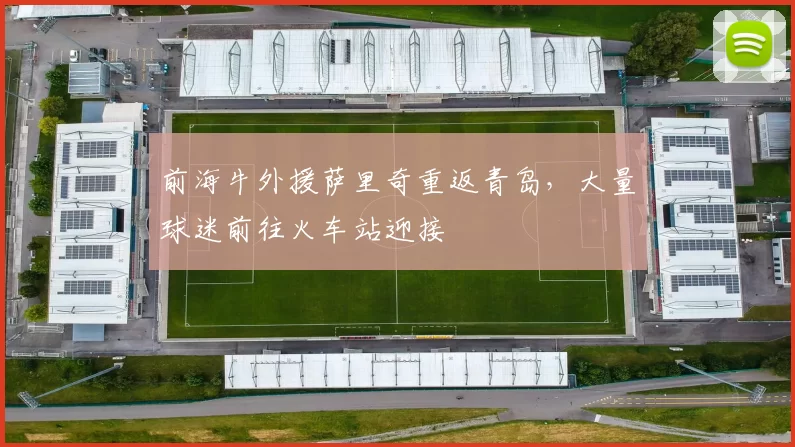 前海牛外援萨里奇重返青岛，大量球迷前往火车站迎接