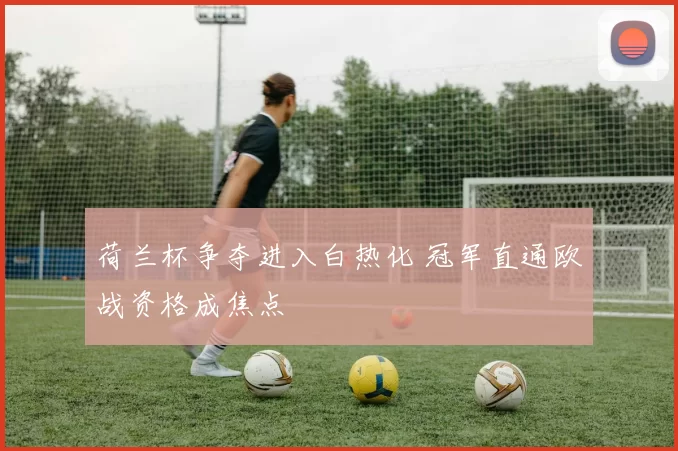 荷兰杯争夺进入白热化 冠军直通欧战资格成焦点