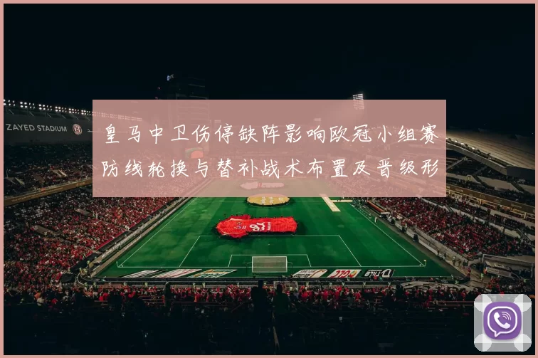 皇马中卫伤停缺阵影响欧冠小组赛防线轮换与替补战术布置及晋级形势