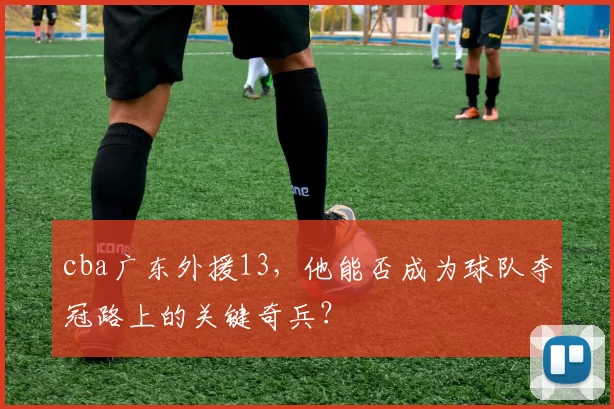 cba广东外援13，他能否成为球队夺冠路上的关键奇兵？
