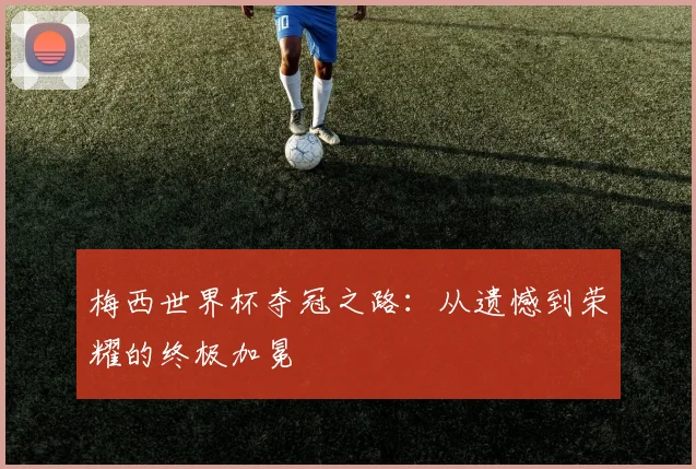 梅西世界杯夺冠之路：从遗憾到荣耀的终极加冕