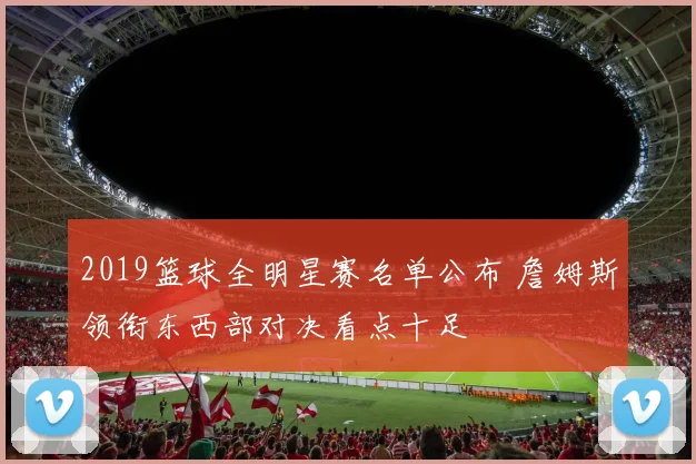 2019篮球全明星赛名单公布 詹姆斯领衔东西部对决看点十足