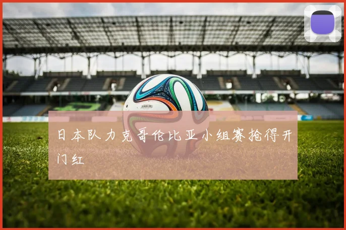 日本队力克哥伦比亚小组赛抢得开门红
