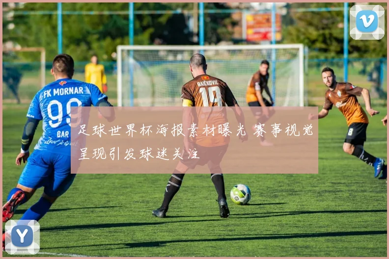 足球世界杯海报素材曝光 赛事视觉呈现引发球迷关注